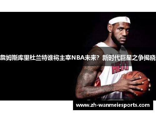 詹姆斯库里杜兰特谁将主宰NBA未来？新时代巨星之争揭晓