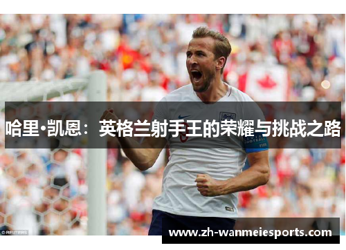 哈里·凯恩：英格兰射手王的荣耀与挑战之路